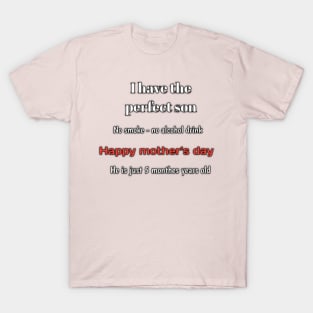 I have the perfect son, no smoke, no alcohol drink, he is just 5 monthes years old, happy mothers day T-Shirt